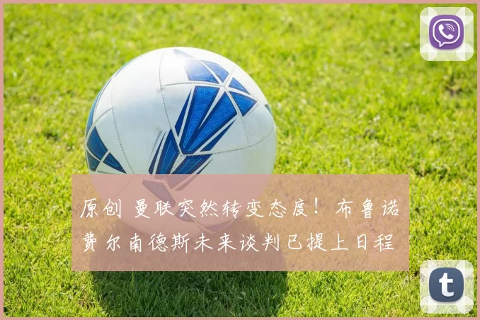 原创 曼联突然转变态度！布鲁诺・费尔南德斯未来谈判已提上日程