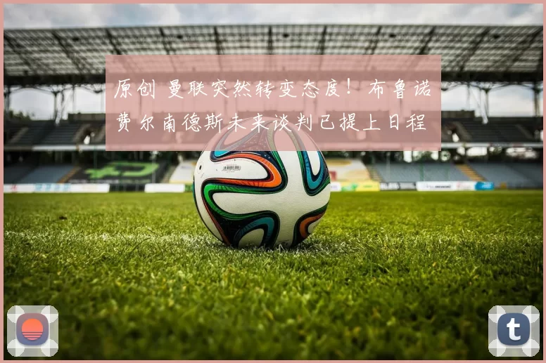 原创 曼联突然转变态度！布鲁诺・费尔南德斯未来谈判已提上日程