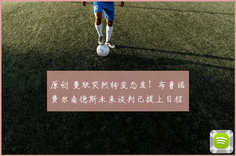 原创 曼联突然转变态度！布鲁诺・费尔南德斯未来谈判已提上日程