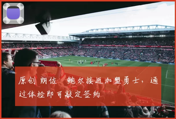 原创 朗佐・鲍尔接近加盟勇士，通过体检即可敲定签约