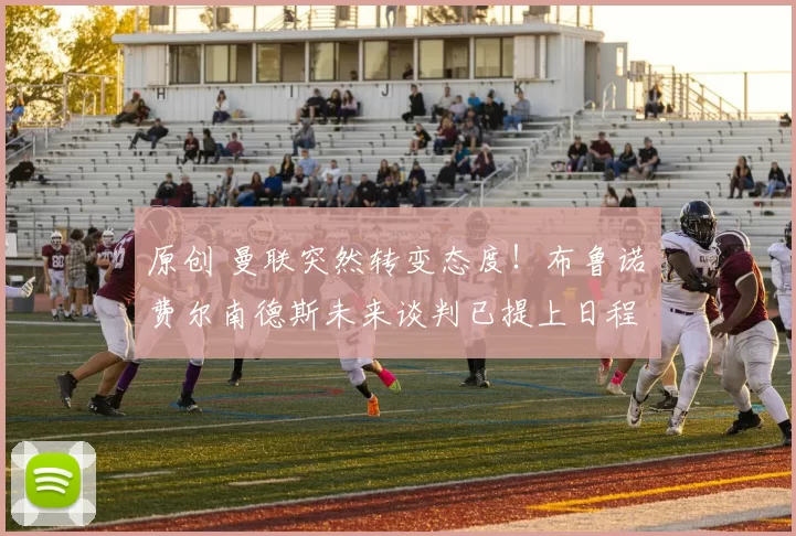 原创 曼联突然转变态度！布鲁诺・费尔南德斯未来谈判已提上日程