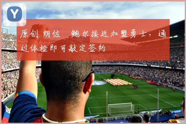 原创 朗佐・鲍尔接近加盟勇士，通过体检即可敲定签约