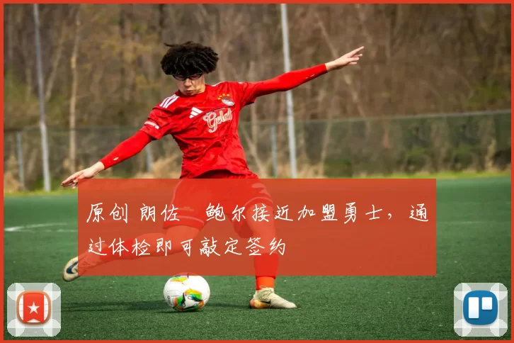 原创 朗佐・鲍尔接近加盟勇士，通过体检即可敲定签约