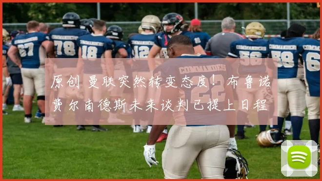 原创 曼联突然转变态度！布鲁诺・费尔南德斯未来谈判已提上日程