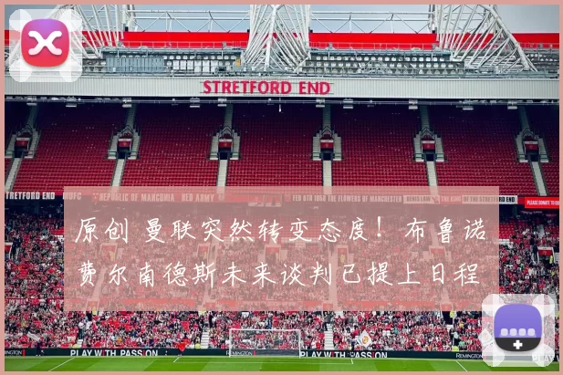 原创 曼联突然转变态度！布鲁诺・费尔南德斯未来谈判已提上日程