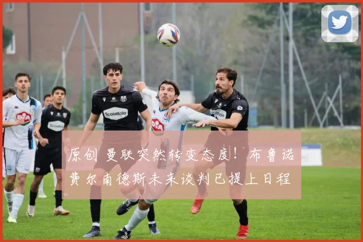 原创 曼联突然转变态度！布鲁诺・费尔南德斯未来谈判已提上日程