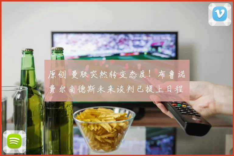 原创 曼联突然转变态度！布鲁诺・费尔南德斯未来谈判已提上日程
