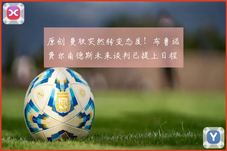 原创 曼联突然转变态度！布鲁诺・费尔南德斯未来谈判已提上日程