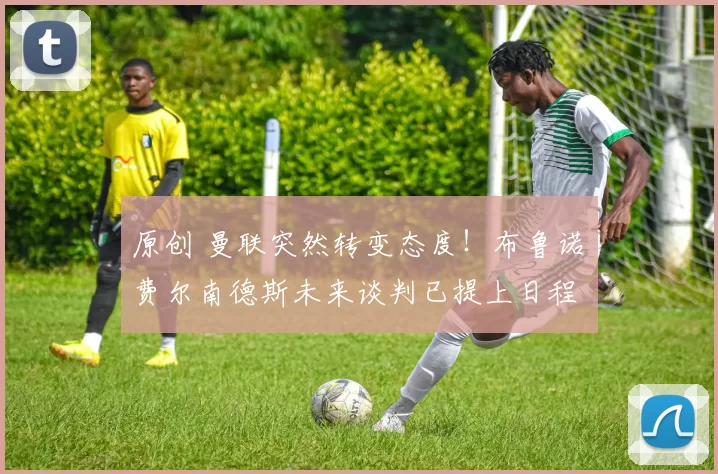 原创 曼联突然转变态度!布鲁诺・费尔南德斯未来谈判已提上日程