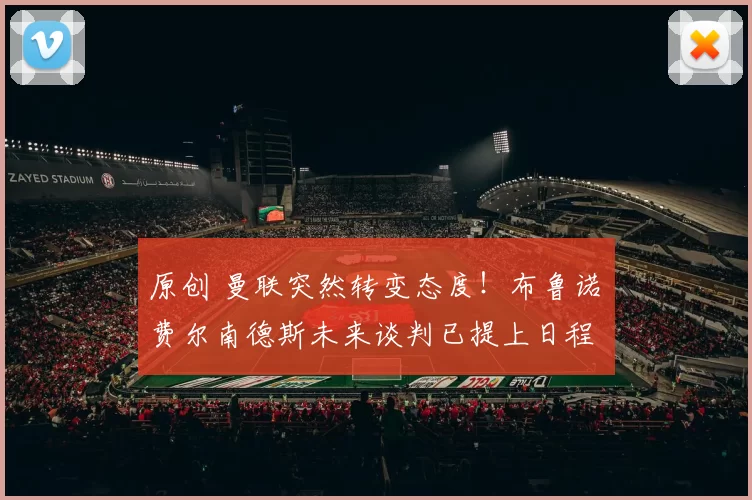 原创 曼联突然转变态度！布鲁诺・费尔南德斯未来谈判已提上日程