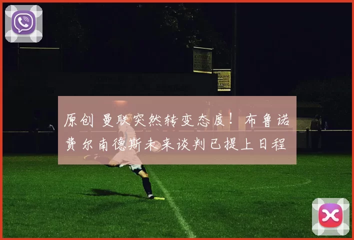 原创 曼联突然转变态度！布鲁诺・费尔南德斯未来谈判已提上日程