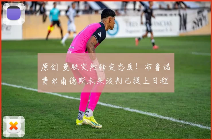 原创 曼联突然转变态度！布鲁诺・费尔南德斯未来谈判已提上日程