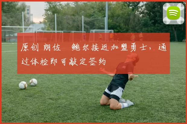 原创 朗佐・鲍尔接近加盟勇士，通过体检即可敲定签约