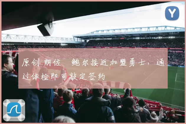 原创 朗佐・鲍尔接近加盟勇士，通过体检即可敲定签约