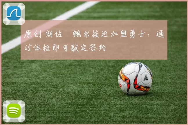 原创 朗佐・鲍尔接近加盟勇士，通过体检即可敲定签约