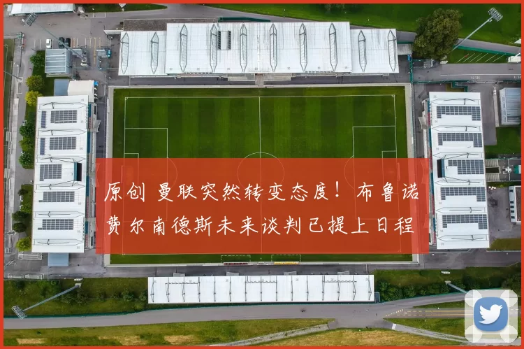 原创 曼联突然转变态度!布鲁诺・费尔南德斯未来谈判已提上日程