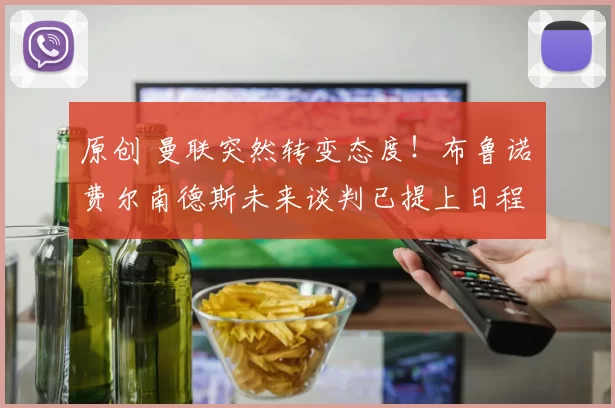 原创 曼联突然转变态度！布鲁诺・费尔南德斯未来谈判已提上日程