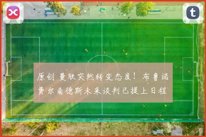 原创 曼联突然转变态度！布鲁诺・费尔南德斯未来谈判已提上日程