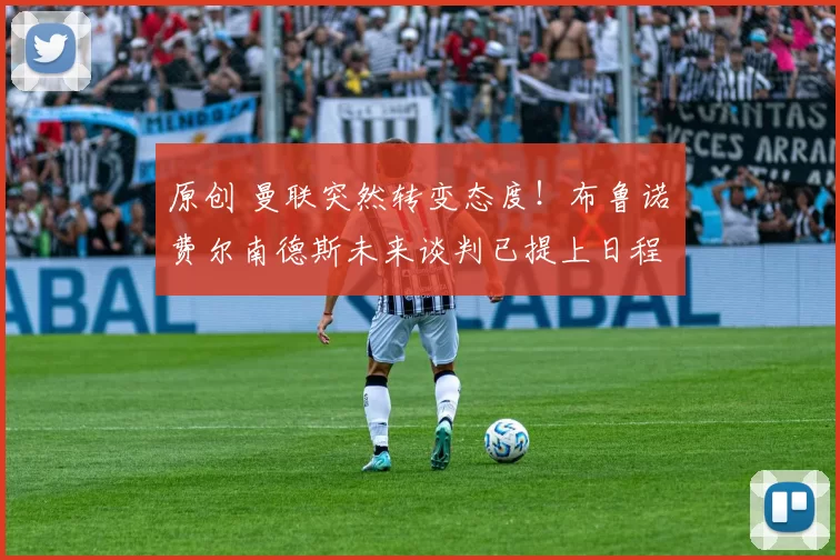 原创 曼联突然转变态度！布鲁诺・费尔南德斯未来谈判已提上日程