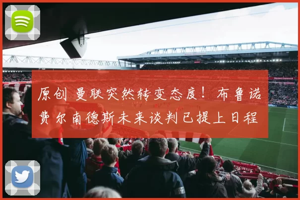 原创 曼联突然转变态度！布鲁诺・费尔南德斯未来谈判已提上日程