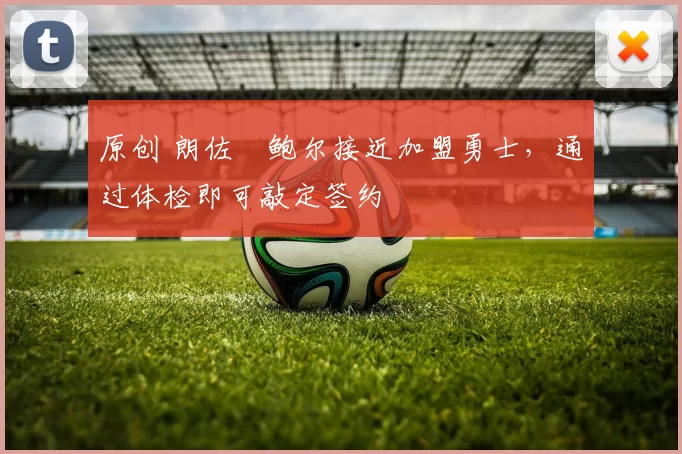 原创 朗佐・鲍尔接近加盟勇士，通过体检即可敲定签约