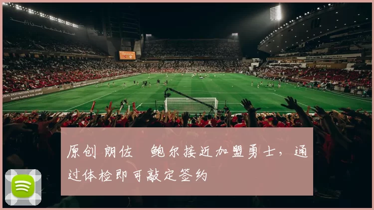 原创 朗佐・鲍尔接近加盟勇士，通过体检即可敲定签约