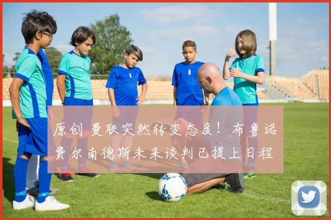 原创 曼联突然转变态度！布鲁诺・费尔南德斯未来谈判已提上日程