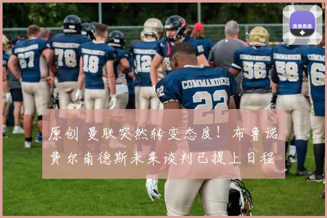 原创 曼联突然转变态度！布鲁诺・费尔南德斯未来谈判已提上日程