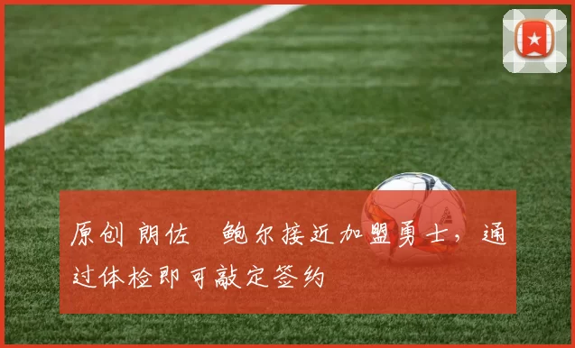 原创 朗佐・鲍尔接近加盟勇士，通过体检即可敲定签约