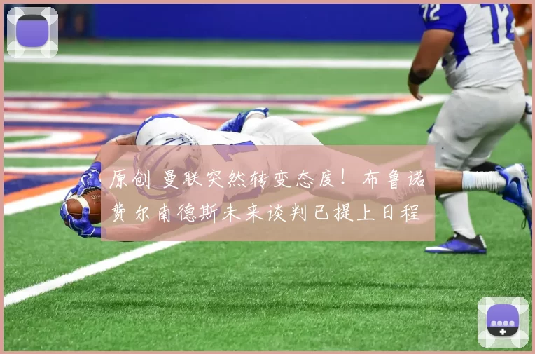 原创 曼联突然转变态度！布鲁诺・费尔南德斯未来谈判已提上日程