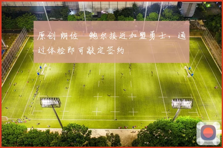 原创 朗佐・鲍尔接近加盟勇士，通过体检即可敲定签约