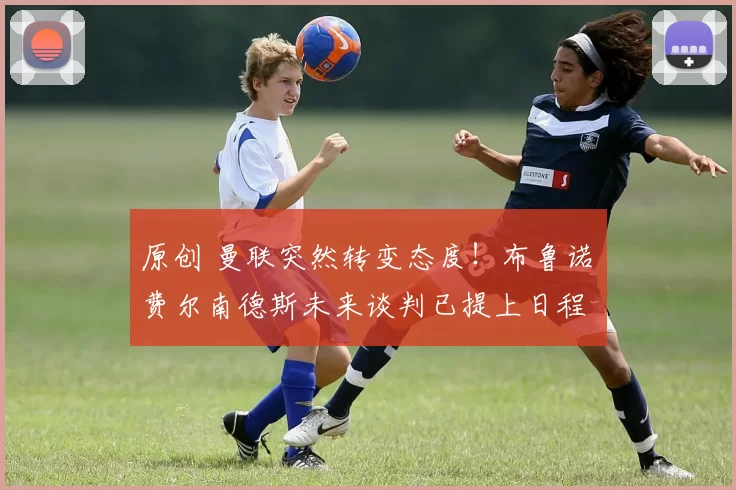 原创 曼联突然转变态度！布鲁诺・费尔南德斯未来谈判已提上日程