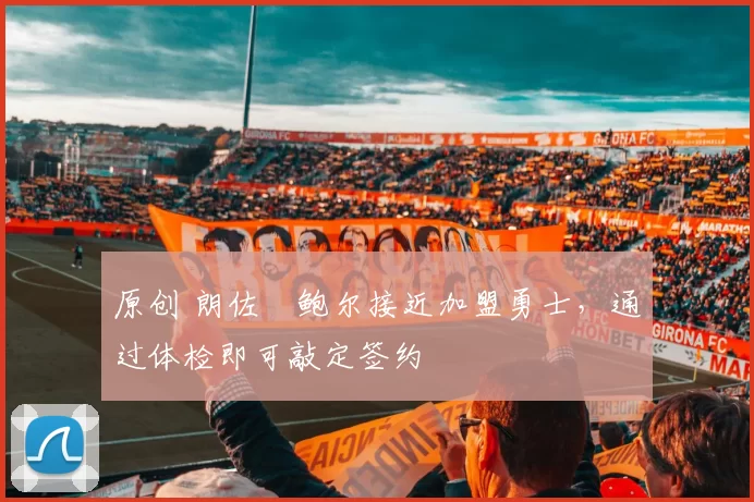 原创 朗佐・鲍尔接近加盟勇士，通过体检即可敲定签约