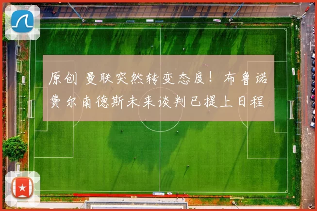 原创 曼联突然转变态度！布鲁诺・费尔南德斯未来谈判已提上日程