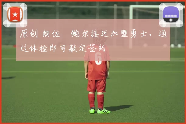 原创 朗佐・鲍尔接近加盟勇士，通过体检即可敲定签约