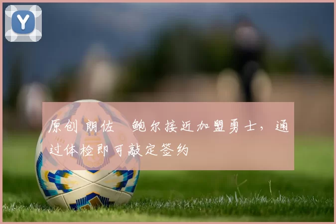 原创 朗佐・鲍尔接近加盟勇士，通过体检即可敲定签约