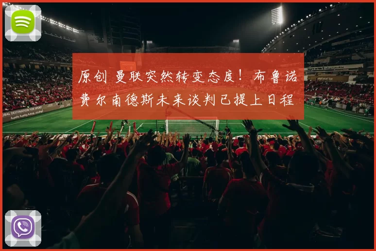 原创 曼联突然转变态度！布鲁诺・费尔南德斯未来谈判已提上日程