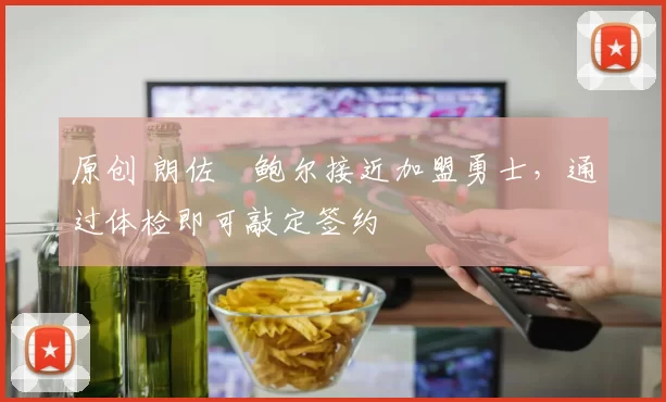 原创 朗佐・鲍尔接近加盟勇士，通过体检即可敲定签约