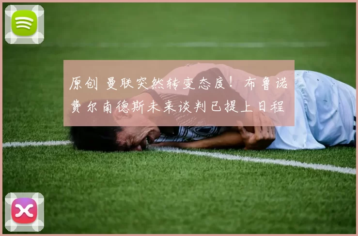 原创 曼联突然转变态度！布鲁诺・费尔南德斯未来谈判已提上日程