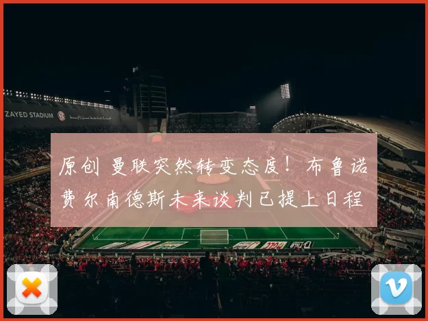 原创 曼联突然转变态度！布鲁诺・费尔南德斯未来谈判已提上日程