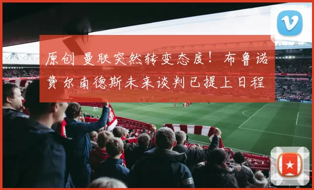 原创 曼联突然转变态度!布鲁诺・费尔南德斯未来谈判已提上日程