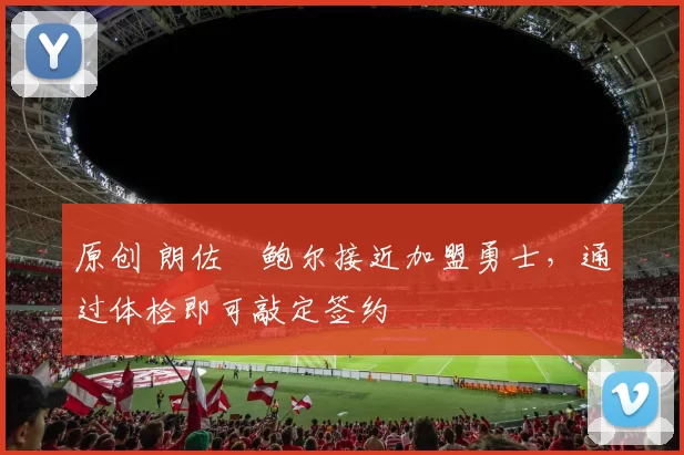 原创 朗佐・鲍尔接近加盟勇士，通过体检即可敲定签约