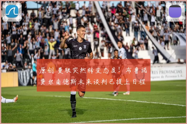 原创 曼联突然转变态度！布鲁诺・费尔南德斯未来谈判已提上日程