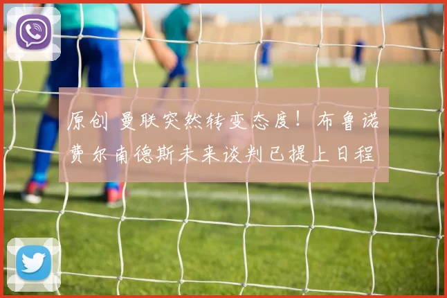 原创 曼联突然转变态度！布鲁诺・费尔南德斯未来谈判已提上日程