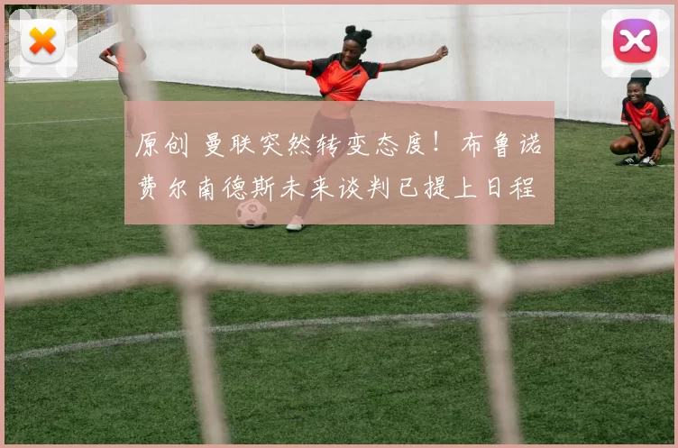 原创 曼联突然转变态度！布鲁诺・费尔南德斯未来谈判已提上日程