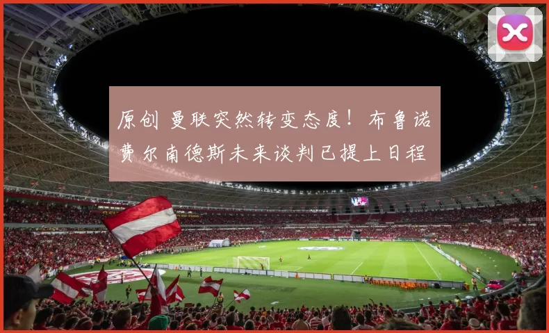 原创 曼联突然转变态度！布鲁诺・费尔南德斯未来谈判已提上日程