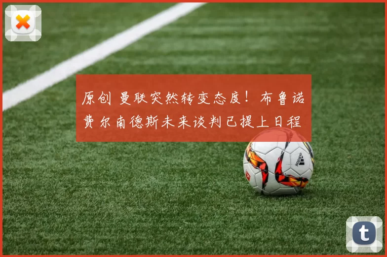 原创 曼联突然转变态度！布鲁诺・费尔南德斯未来谈判已提上日程