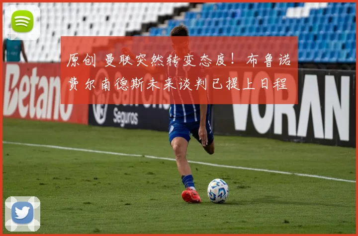 原创 曼联突然转变态度！布鲁诺・费尔南德斯未来谈判已提上日程