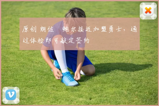 原创 朗佐・鲍尔接近加盟勇士，通过体检即可敲定签约