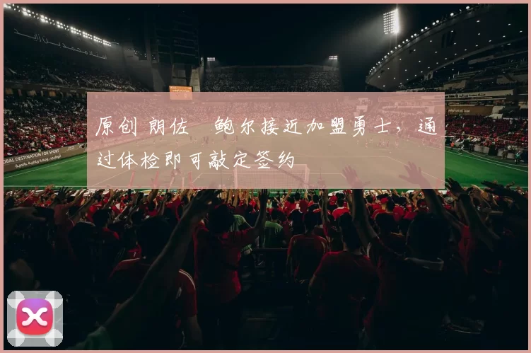 原创 朗佐・鲍尔接近加盟勇士，通过体检即可敲定签约